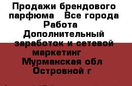 Продажи брендового парфюма - Все города Работа » Дополнительный заработок и сетевой маркетинг   . Мурманская обл.,Островной г.